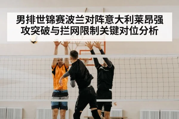 男排世锦赛波兰对阵意大利莱昂强攻突破与拦网限制关键对位分析 - kaiyun