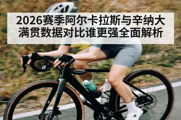2026赛季阿尔卡拉斯与辛纳大满贯数据对比谁更强全面解析 - kaiyun