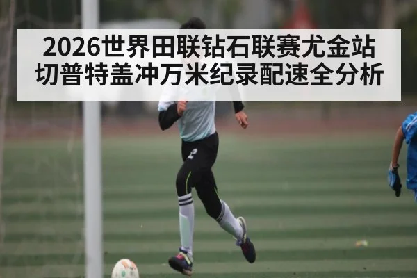 2026世界田联钻石联赛尤金站切普特盖冲万米纪录配速全分析 - kaiyun