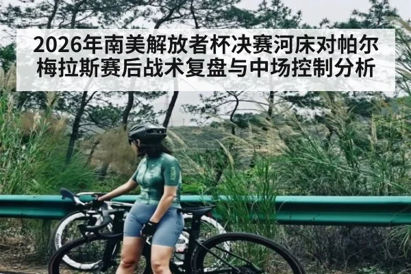 2026年南美解放者杯决赛河床对帕尔梅拉斯赛后战术复盘与中场控制分析 - kaiyun