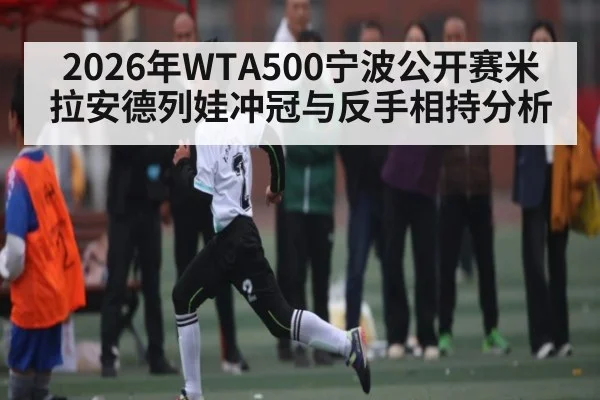 2026年WTA500宁波公开赛米拉安德列娃冲冠与反手相持分析 - kaiyun