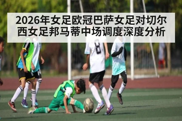 2026年女足欧冠巴萨女足对切尔西女足邦马蒂中场调度深度分析
