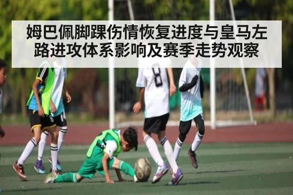 姆巴佩脚踝伤情恢复进度与皇马左路进攻体系影响及赛季走势观察